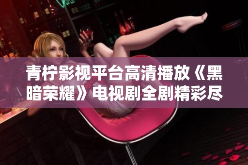 青柠影视平台高清播放《黑暗荣耀》电视剧全剧精彩尽享