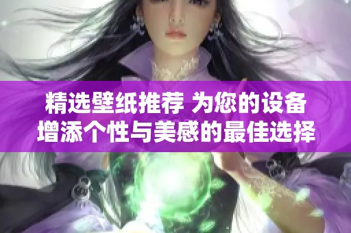 精选壁纸推荐 为您的设备增添个性与美感的最佳选择