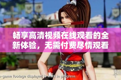 畅享高清视频在线观看的全新体验，无需付费尽情观看精彩内容