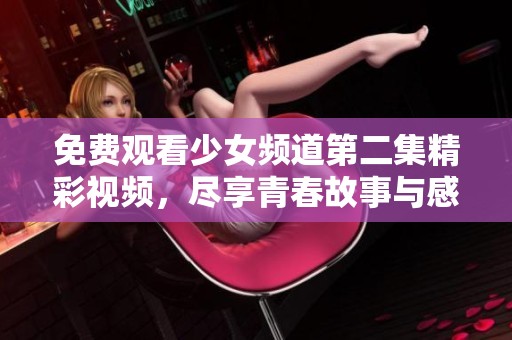 免费观看少女频道第二集精彩视频，尽享青春故事与感人瞬间