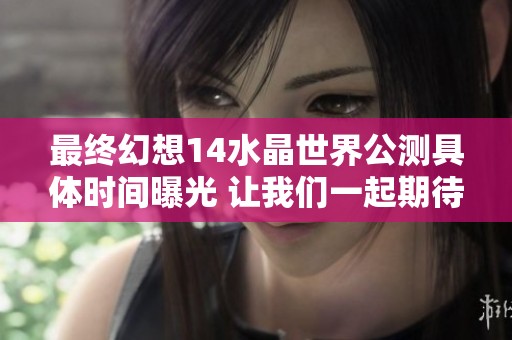 最终幻想14水晶世界公测具体时间曝光 让我们一起期待新冒险吧