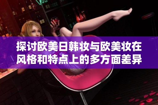探讨欧美日韩妆与欧美妆在风格和特点上的多方面差异