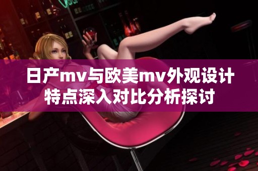 日产mv与欧美mv外观设计特点深入对比分析探讨