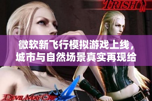 微软新飞行模拟游戏上线，城市与自然场景真实再现给人沉浸感