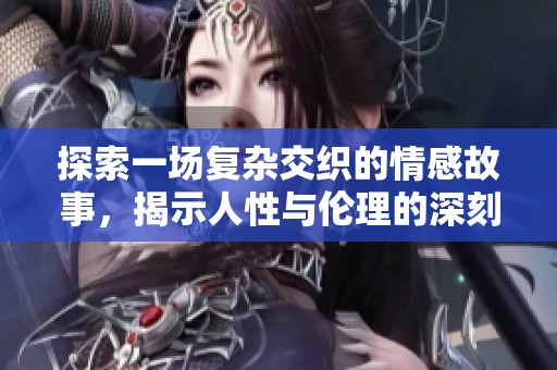 探索一场复杂交织的情感故事，揭示人性与伦理的深刻视频探讨