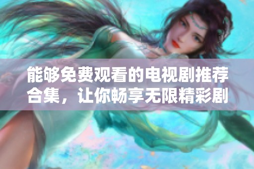 能够免费观看的电视剧推荐合集，让你畅享无限精彩剧集体验