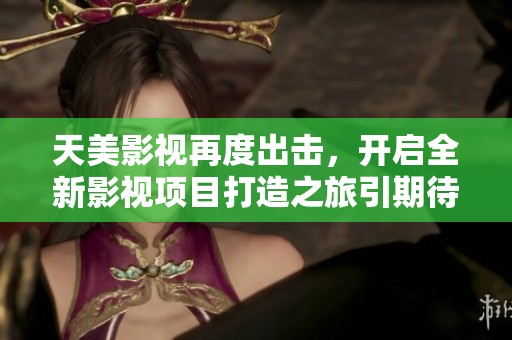 天美影视再度出击，开启全新影视项目打造之旅引期待