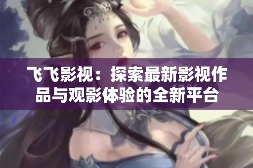 飞飞影视：探索最新影视作品与观影体验的全新平台