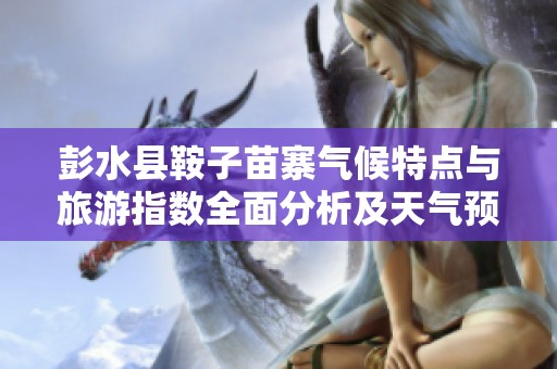 彭水县鞍子苗寨气候特点与旅游指数全面分析及天气预报