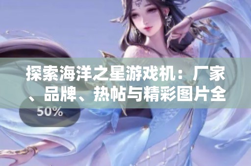 探索海洋之星游戏机：厂家、品牌、热帖与精彩图片全解析