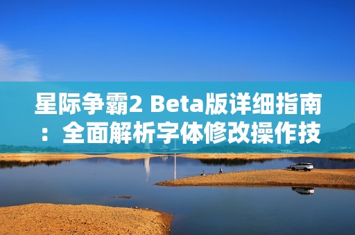 星际争霸2 Beta版详细指南：全面解析字体修改操作技巧与步骤