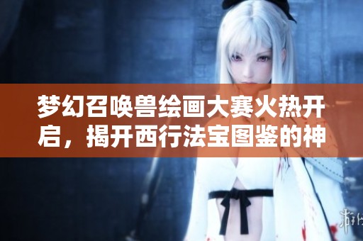 梦幻召唤兽绘画大赛火热开启，揭开西行法宝图鉴的神秘面纱