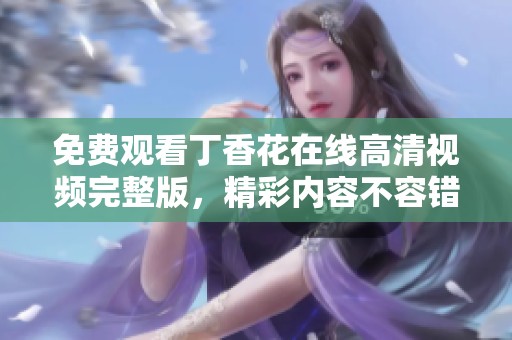 免费观看丁香花在线高清视频完整版，精彩内容不容错过！