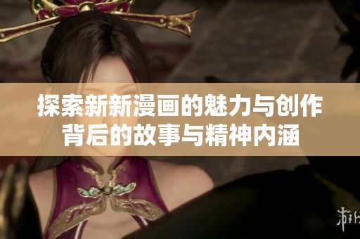 探索新新漫画的魅力与创作背后的故事与精神内涵