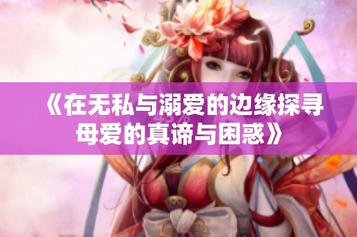《在无私与溺爱的边缘探寻母爱的真谛与困惑》
