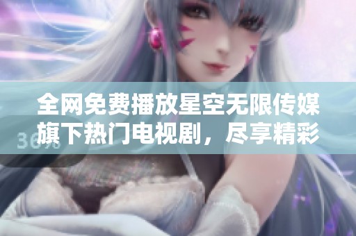 全网免费播放星空无限传媒旗下热门电视剧，尽享精彩影视内容
