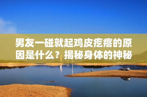 男友一碰就起鸡皮疙瘩的原因是什么？揭秘身体的神秘反应