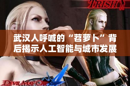 武汉人呼喊的“苕萝卜”背后揭示人工智能与城市发展的新趋势