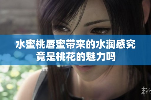 水蜜桃唇蜜带来的水润感究竟是桃花的魅力吗