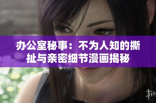 办公室秘事：不为人知的撕扯与亲密细节漫画揭秘