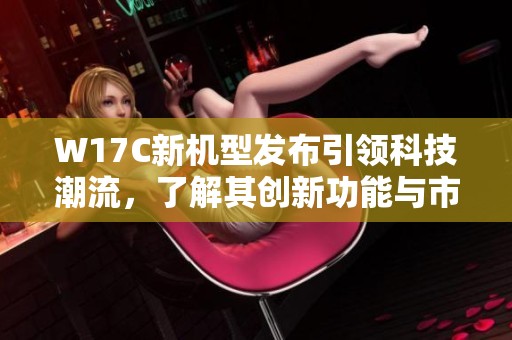 W17C新机型发布引领科技潮流，了解其创新功能与市场前景分析