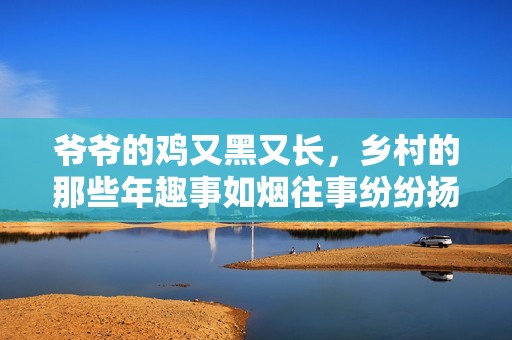爷爷的鸡又黑又长，乡村的那些年趣事如烟往事纷纷扬扬