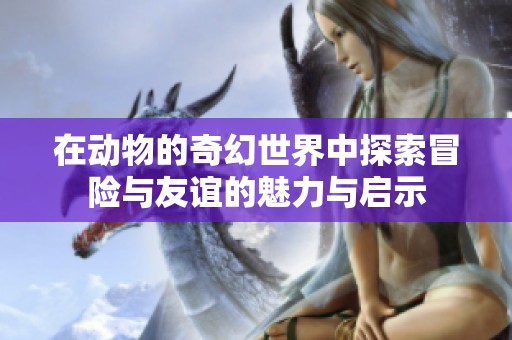 在动物的奇幻世界中探索冒险与友谊的魅力与启示
