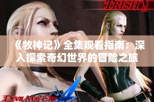 《牧神记》全集观看指南：深入探索奇幻世界的冒险之旅