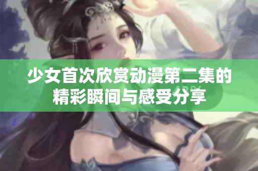 少女首次欣赏动漫第二集的精彩瞬间与感受分享