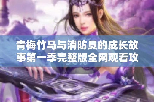 青梅竹马与消防员的成长故事第一季完整版全网观看攻略