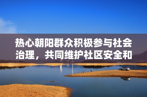 热心朝阳群众积极参与社会治理，共同维护社区安全和谐环境