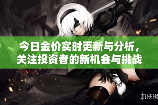 今日金价实时更新与分析，关注投资者的新机会与挑战