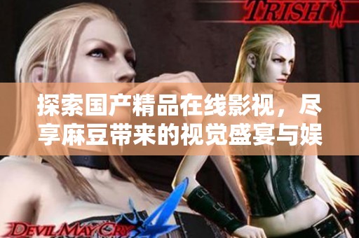 探索国产精品在线影视，尽享麻豆带来的视觉盛宴与娱乐体验