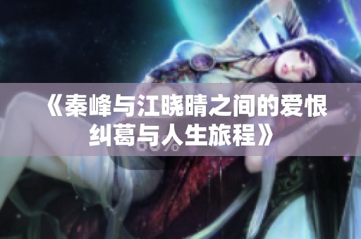 《秦峰与江晓晴之间的爱恨纠葛与人生旅程》