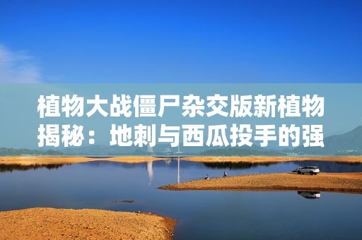 植物大战僵尸杂交版新植物揭秘：地刺与西瓜投手的强强联合