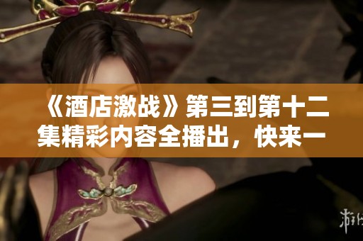 《酒店激战》第三到第十二集精彩内容全播出，快来一起观看吧