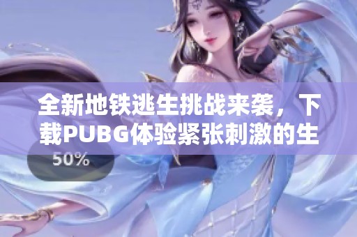 全新地铁逃生挑战来袭，下载PUBG体验紧张刺激的生存战斗吧