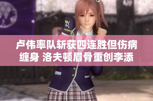 卢伟率队斩获四连胜但伤病缠身 洛夫顿眉骨重创李添荣缺席比赛