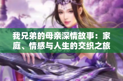 我兄弟的母亲深情故事：家庭、情感与人生的交织之旅
