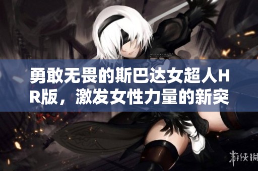 勇敢无畏的斯巴达女超人HR版，激发女性力量的新突破