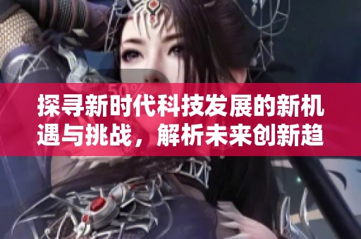 探寻新时代科技发展的新机遇与挑战，解析未来创新趋势与市场变化