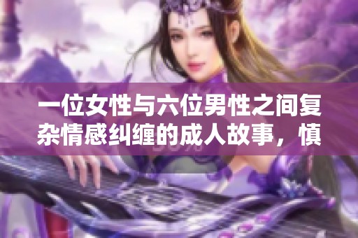 一位女性与六位男性之间复杂情感纠缠的成人故事，慎入请谨慎阅读