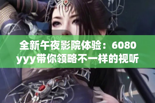全新午夜影院体验：6080yyy带你领略不一样的视听盛宴