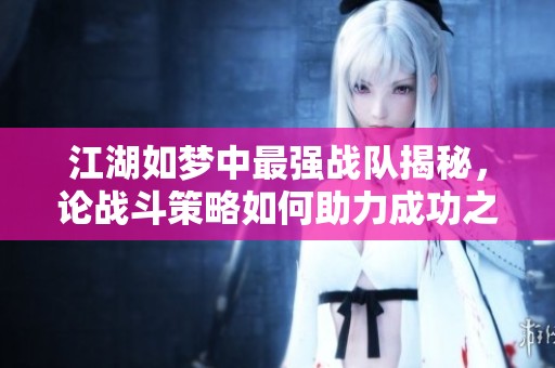 江湖如梦中最强战队揭秘，论战斗策略如何助力成功之道