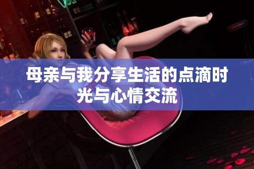 母亲与我分享生活的点滴时光与心情交流