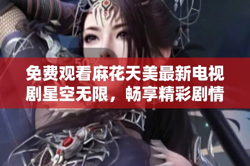 免费观看麻花天美最新电视剧星空无限，畅享精彩剧情与动人表演