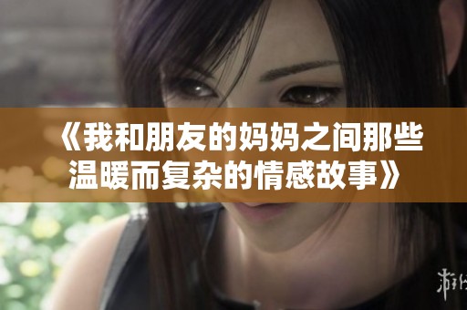 《我和朋友的妈妈之间那些温暖而复杂的情感故事》