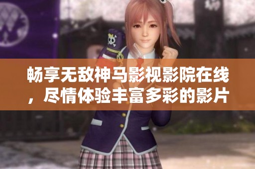 畅享无敌神马影视影院在线，尽情体验丰富多彩的影片世界