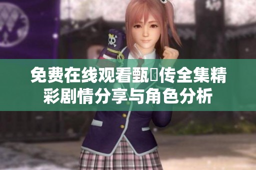 免费在线观看甄嬛传全集精彩剧情分享与角色分析