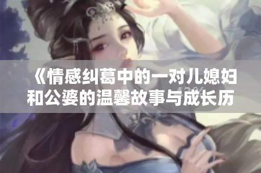 《情感纠葛中的一对儿媳妇和公婆的温馨故事与成长历程》